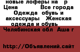 новые лоферы на 38р › Цена ­ 1 500 - Все города Одежда, обувь и аксессуары » Женская одежда и обувь   . Челябинская обл.,Аша г.